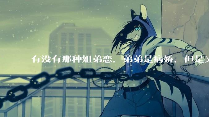 有没有那种姐弟恋，弟弟是病娇，但是又装的特别乖的***？