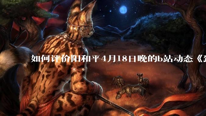 如何评价阳和平4月18日晚的b站动态《致江苏省苏州市***书记的公开信》？